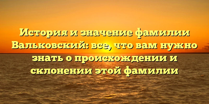 История и значение фамилии Вальковский: все, что вам нужно знать о происхождении и склонении этой фамилии История и значение фамилии Вальковский: все, что вам нужно знать о происхождении и склонении этой фамилии