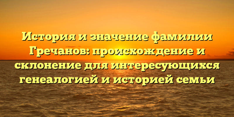 История и значение фамилии Гречанов: происхождение и склонение для интересующихся генеалогией и историей семьи
