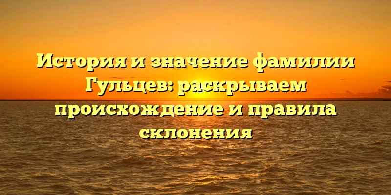 История и значение фамилии Гульцев: раскрываем происхождение и правила склонения