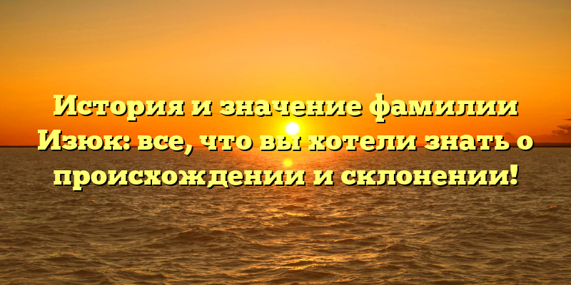 История и значение фамилии Изюк: все, что вы хотели знать о происхождении и склонении!