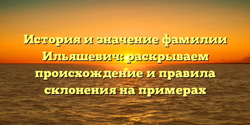История и значение фамилии Ильяшевич: раскрываем происхождение и правила склонения на примерах История и значение фамилии Ильяшевич: раскрываем происхождение и правила склонения на примерах