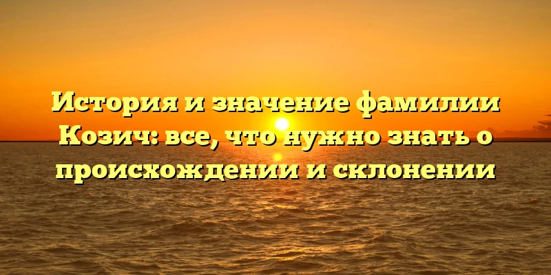 История и значение фамилии Козич: все, что нужно знать о происхождении и склонении История и значение фамилии Козич: все, что нужно знать о происхождении и склонении