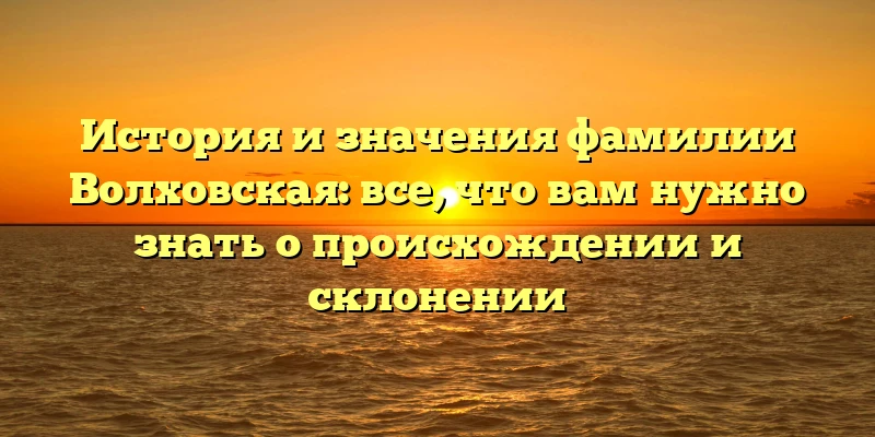 История и значения фамилии Волховская: все, что вам нужно знать о происхождении и склонении История и значения фамилии Волховская: все, что вам нужно знать о происхождении и склонении