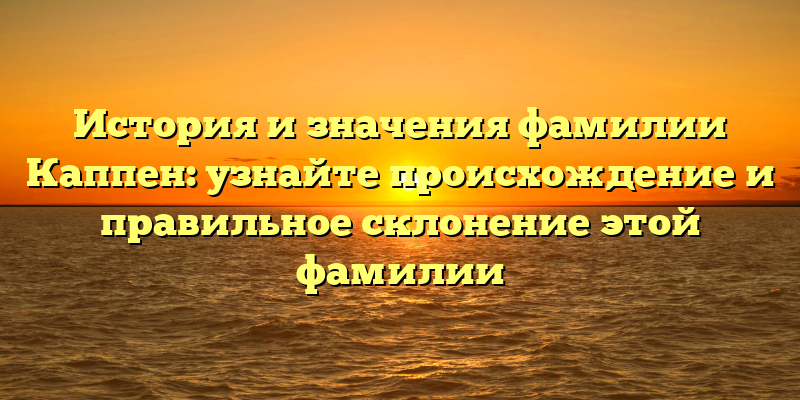 История и значения фамилии Каппен: узнайте происхождение и правильное склонение этой фамилии