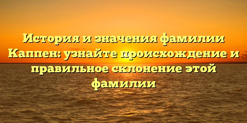 История и значения фамилии Каппен: узнайте происхождение и правильное склонение этой фамилии История и значения фамилии Каппен: узнайте происхождение и правильное склонение этой фамилии