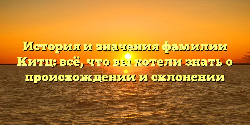 История и значения фамилии Китц: всё, что вы хотели знать о происхождении и склонении