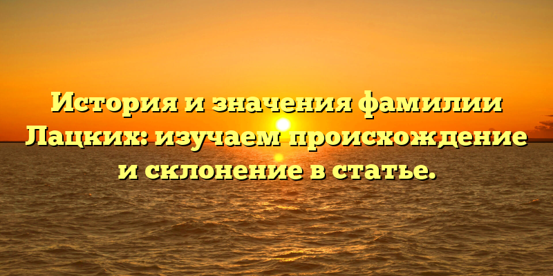 История и значения фамилии Лацких: изучаем происхождение и склонение в статье.