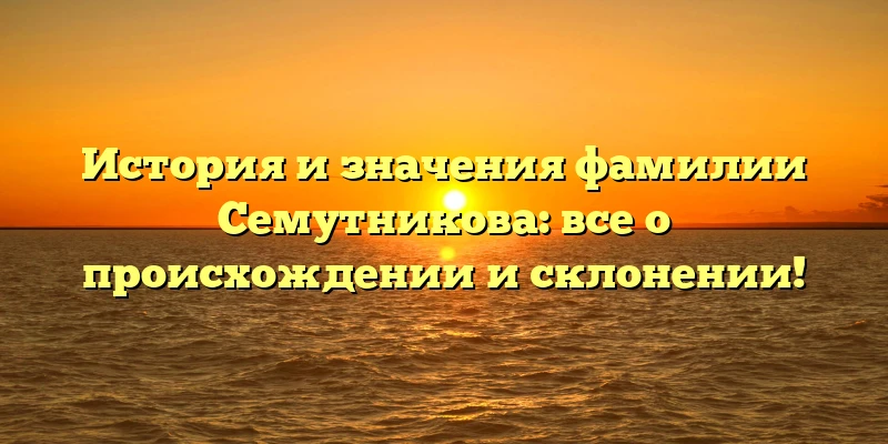 История и значения фамилии Семутникова: все о происхождении и склонении!
