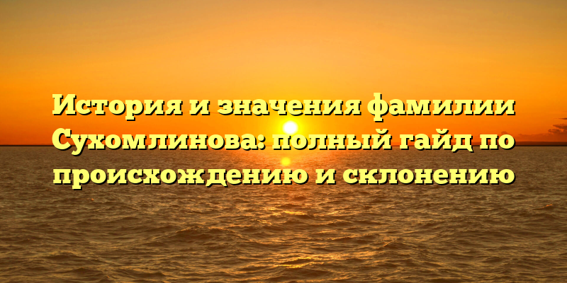История и значения фамилии Сухомлинова: полный гайд по происхождению и склонению