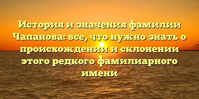 История и значения фамилии Чапанова: все, что нужно знать о происхождении и склонении этого редкого фамилиарного имени История и значения фамилии Чапанова: все, что нужно знать о происхождении и склонении этого редкого фамилиарного имени