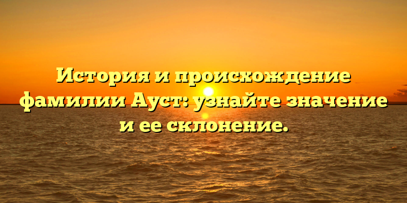 История и происхождение фамилии Ауст: узнайте значение и ее склонение.