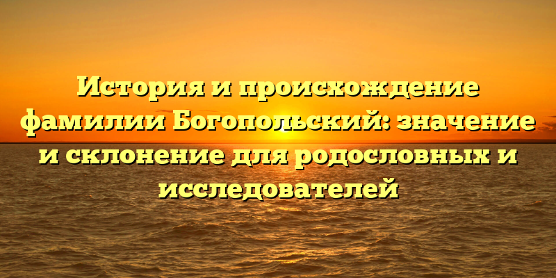История и происхождение фамилии Богопольский: значение и склонение для родословных и исследователей