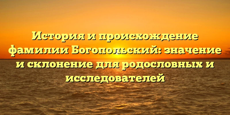 История и происхождение фамилии Богопольский: значение и склонение для родословных и исследователей