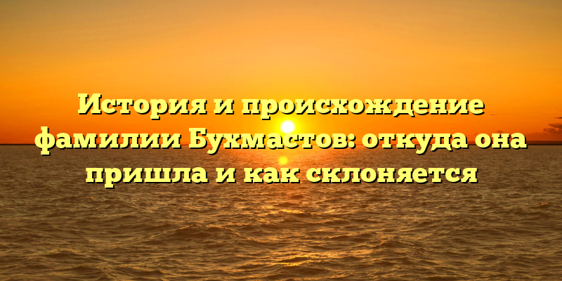 История и происхождение фамилии Бухмастов: откуда она пришла и как склоняется