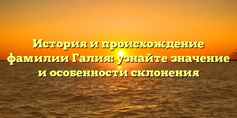 История и происхождение фамилии Галия: узнайте значение и особенности склонения История и происхождение фамилии Галия: узнайте значение и особенности склонения