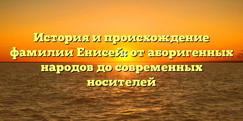 История и происхождение фамилии Енисей: от аборигенных народов до современных носителей История и происхождение фамилии Енисей: от аборигенных народов до современных носителей