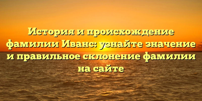 История и происхождение фамилии Иванс: узнайте значение и правильное склонение фамилии на сайте История и происхождение фамилии Иванс: узнайте значение и правильное склонение фамилии на сайте