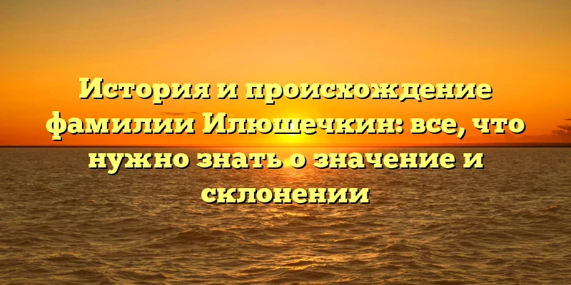 История и происхождение фамилии Илюшечкин: все, что нужно знать о значение и склонении История и происхождение фамилии Илюшечкин: все, что нужно знать о значение и склонении
