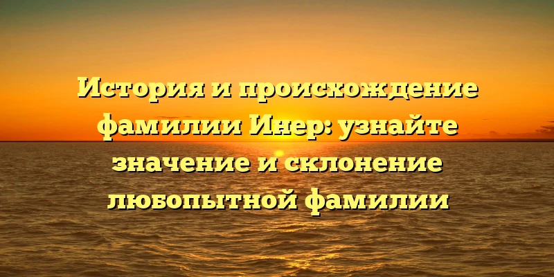 История и происхождение фамилии Инер: узнайте значение и склонение любопытной фамилии История и происхождение фамилии Инер: узнайте значение и склонение любопытной фамилии