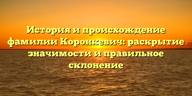 История и происхождение фамилии Коронкевич: раскрытие значимости и правильное склонение