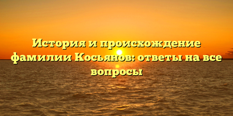 История и происхождение фамилии Косьянов: ответы на все вопросы