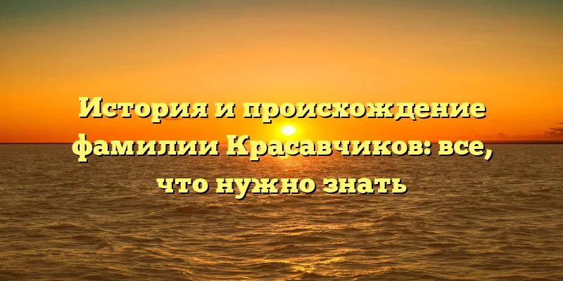 История и происхождение фамилии Красавчиков: все, что нужно знать История и происхождение фамилии Красавчиков: все, что нужно знать