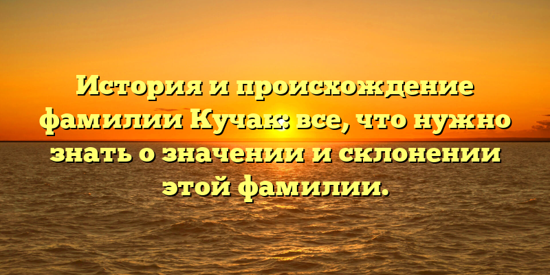 История и происхождение фамилии Кучак: все, что нужно знать о значении и склонении этой фамилии.
