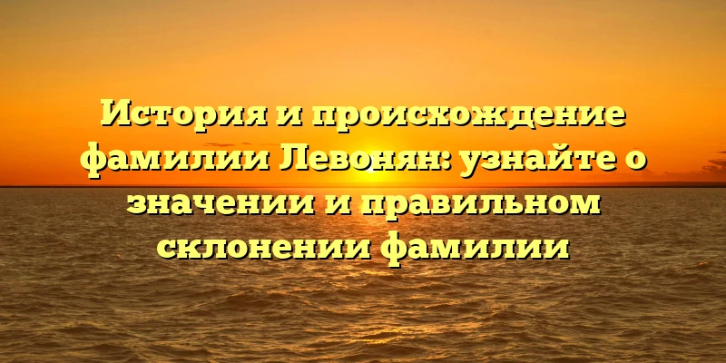 История и происхождение фамилии Левонян: узнайте о значении и правильном склонении фамилии История и происхождение фамилии Левонян: узнайте о значении и правильном склонении фамилии