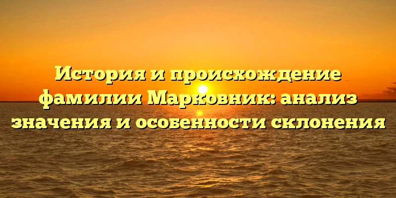 История и происхождение фамилии Марковник: анализ значения и особенности склонения История и происхождение фамилии Марковник: анализ значения и особенности склонения