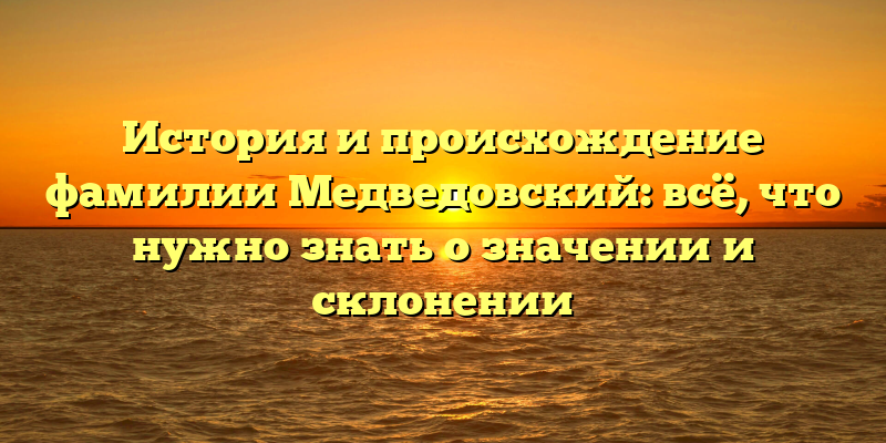 История и происхождение фамилии Медведовский: всё, что нужно знать о значении и склонении