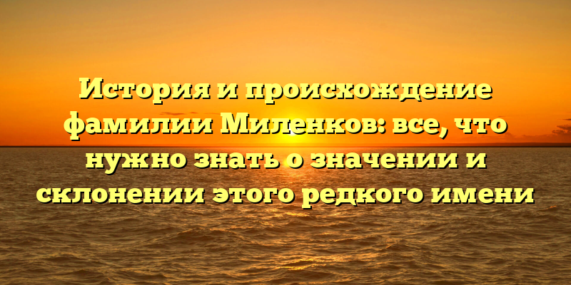 История и происхождение фамилии Миленков: все, что нужно знать о значении и склонении этого редкого имени