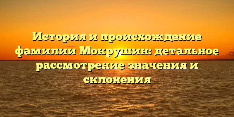 История и происхождение фамилии Мокрушин: детальное рассмотрение значения и склонения История и происхождение фамилии Мокрушин: детальное рассмотрение значения и склонения