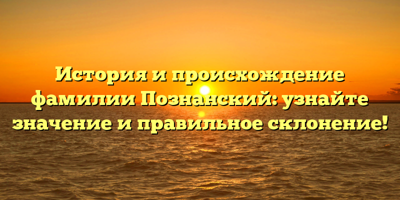 История и происхождение фамилии Познанский: узнайте значение и правильное склонение!