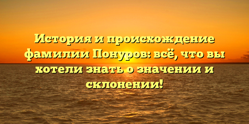 История и происхождение фамилии Понуров: всё, что вы хотели знать о значении и склонении!