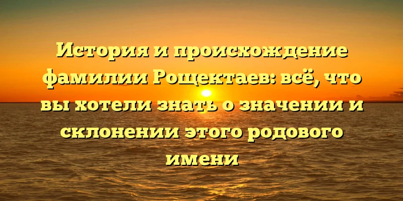 История и происхождение фамилии Рощектаев: всё, что вы хотели знать о значении и склонении этого родового имени История и происхождение фамилии Рощектаев: всё, что вы хотели знать о значении и склонении этого родового имени