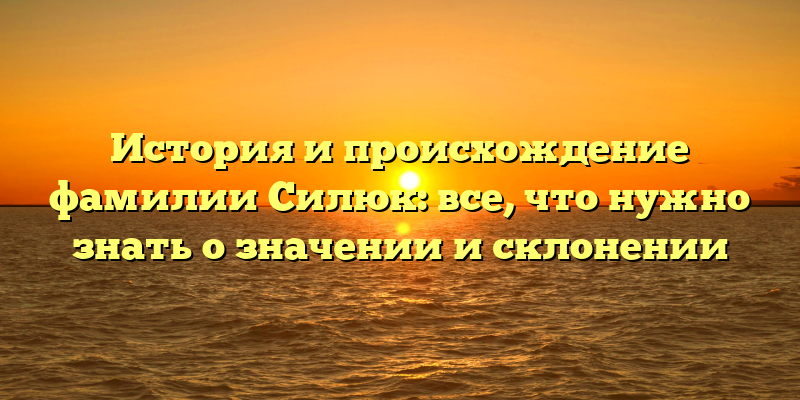 История и происхождение фамилии Силюк: все, что нужно знать о значении и склонении