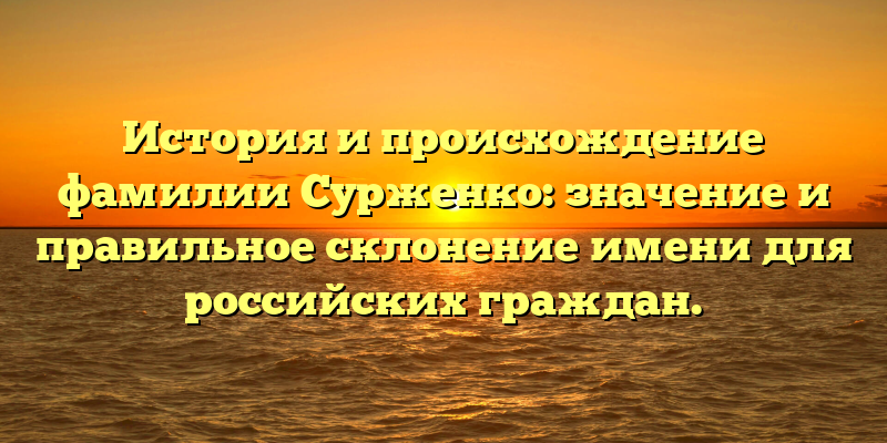 История и происхождение фамилии Сурженко: значение и правильное склонение имени для российских граждан.
