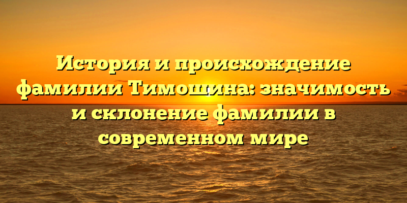 История и происхождение фамилии Тимошина: значимость и склонение фамилии в современном мире