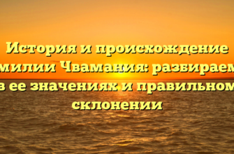История и происхождение фамилии Чвамания: разбираемся в ее значениях и правильном склонении