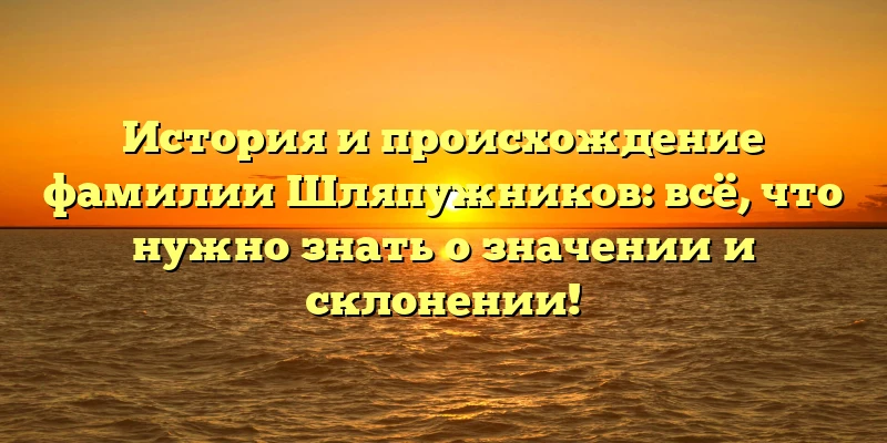 История и происхождение фамилии Шляпужников: всё, что нужно знать о значении и склонении! История и происхождение фамилии Шляпужников: всё, что нужно знать о значении и склонении!
