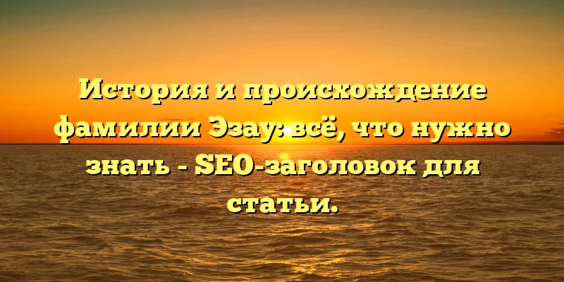 История и происхождение фамилии Эзау: всё, что нужно знать - SEO-заголовок для статьи.
