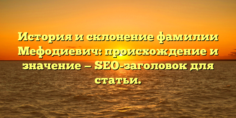 История и склонение фамилии Мефодиевич: происхождение и значение — SEO-заголовок для статьи.