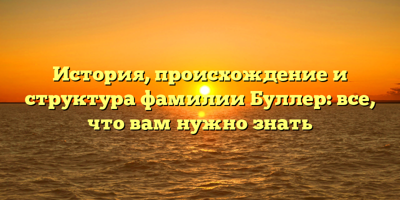 История, происхождение и структура фамилии Буллер: все, что вам нужно знать