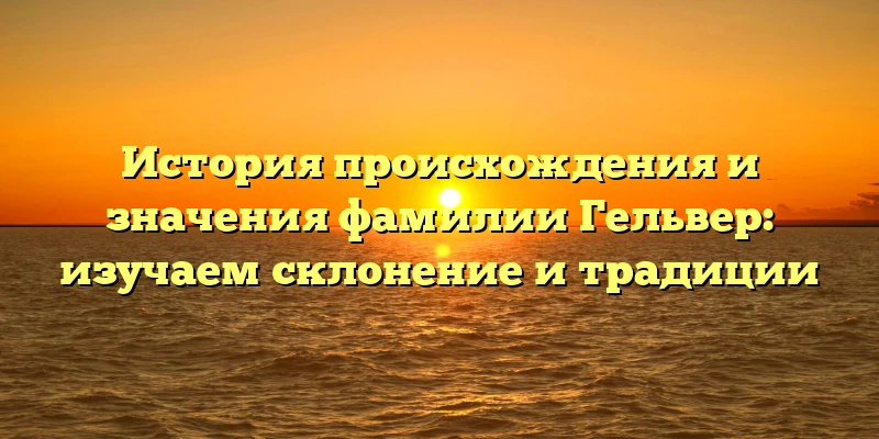 История происхождения и значения фамилии Гельвер: изучаем склонение и традиции История происхождения и значения фамилии Гельвер: изучаем склонение и традиции