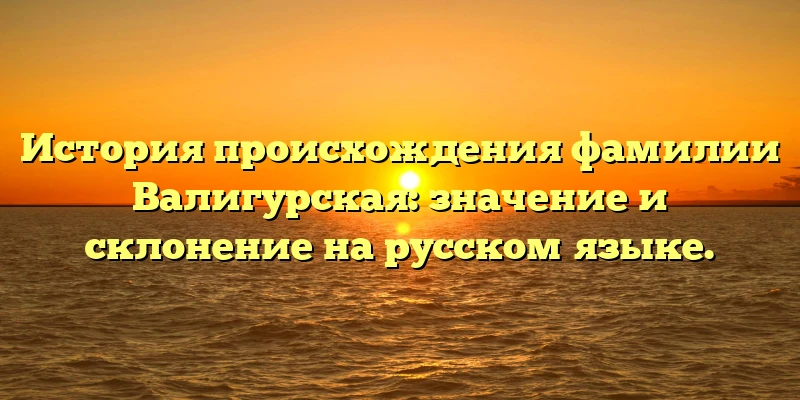 История происхождения фамилии Валигурская: значение и склонение на русском языке. История происхождения фамилии Валигурская: значение и склонение на русском языке.