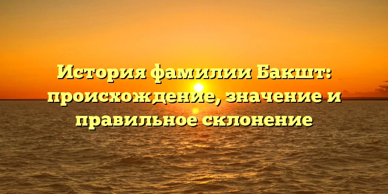 История фамилии Бакшт: происхождение, значение и правильное склонение