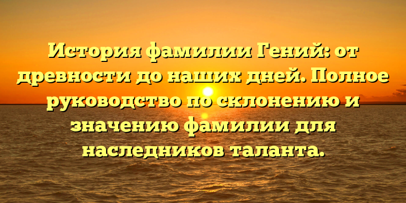 История фамилии Гений: от древности до наших дней. Полное руководство по склонению и значению фамилии для наследников таланта.