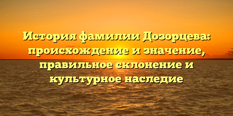 История фамилии Дозорцева: происхождение и значение, правильное склонение и культурное наследие