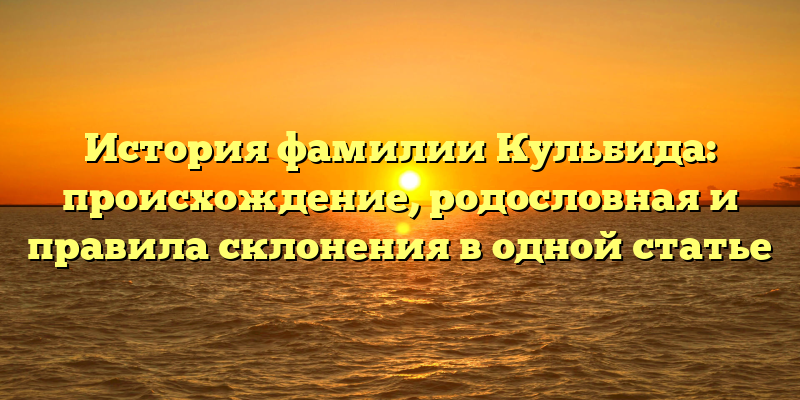 История фамилии Кульбида: происхождение, родословная и правила склонения в одной статье
