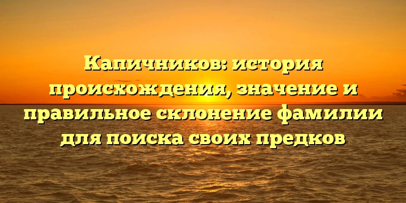 Капичников: история происхождения, значение и правильное склонение фамилии для поиска своих предков Капичников: история происхождения, значение и правильное склонение фамилии для поиска своих предков